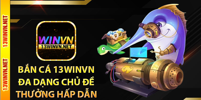 Bắn cá 13WinVN đa dạng chủ đề, thưởng hấp dẫn